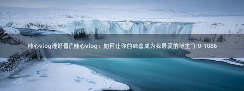 糖心网站vlog：糖心vlog谁好看(\