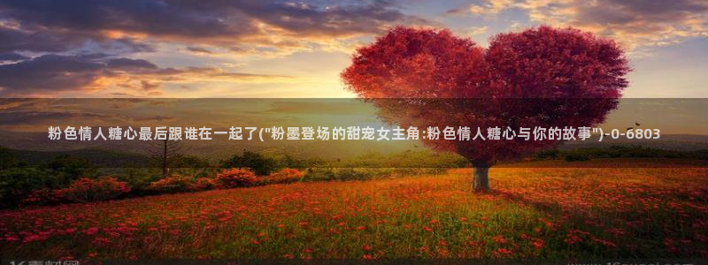 糖心vlog破译版：粉色情人糖心最后跟谁在一起了